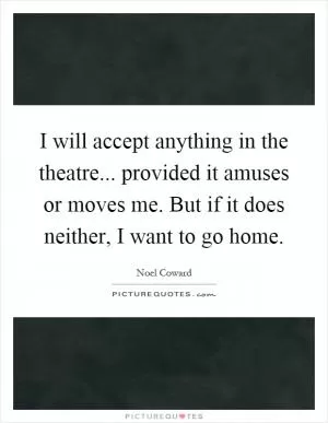 I will accept anything in the theatre... provided it amuses or moves me. But if it does neither, I want to go home Picture Quote #1