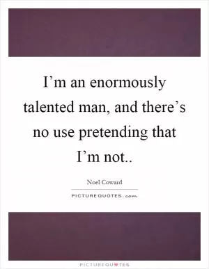 I’m an enormously talented man, and there’s no use pretending that I’m not Picture Quote #1