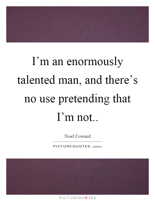 I'm an enormously talented man, and there's no use pretending that I'm not Picture Quote #1