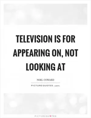 Television is for appearing on, not looking at Picture Quote #1