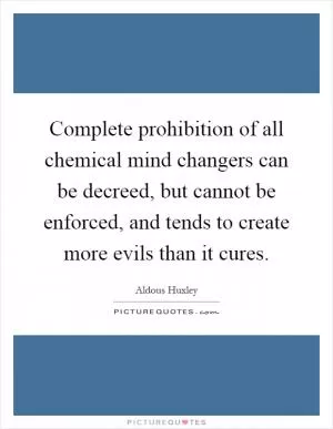 Complete prohibition of all chemical mind changers can be decreed, but cannot be enforced, and tends to create more evils than it cures Picture Quote #1
