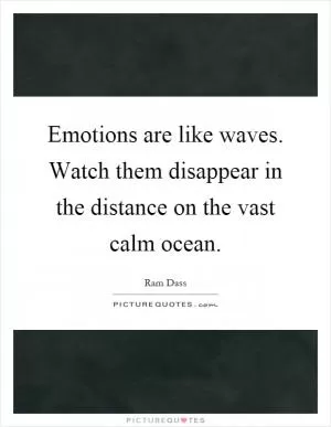 Emotions are like waves. Watch them disappear in the distance on the vast calm ocean Picture Quote #1