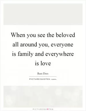 When you see the beloved all around you, everyone is family and everywhere is love Picture Quote #1