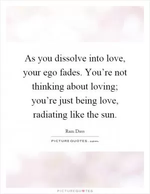 As you dissolve into love, your ego fades. You’re not thinking about loving; you’re just being love, radiating like the sun Picture Quote #1