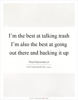 I’m the best at talking trash I’m also the best at going out there and backing it up Picture Quote #1