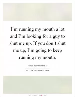 I’m running my mouth a lot and I’m looking for a guy to shut me up. If you don’t shut me up, I’m going to keep running my mouth Picture Quote #1