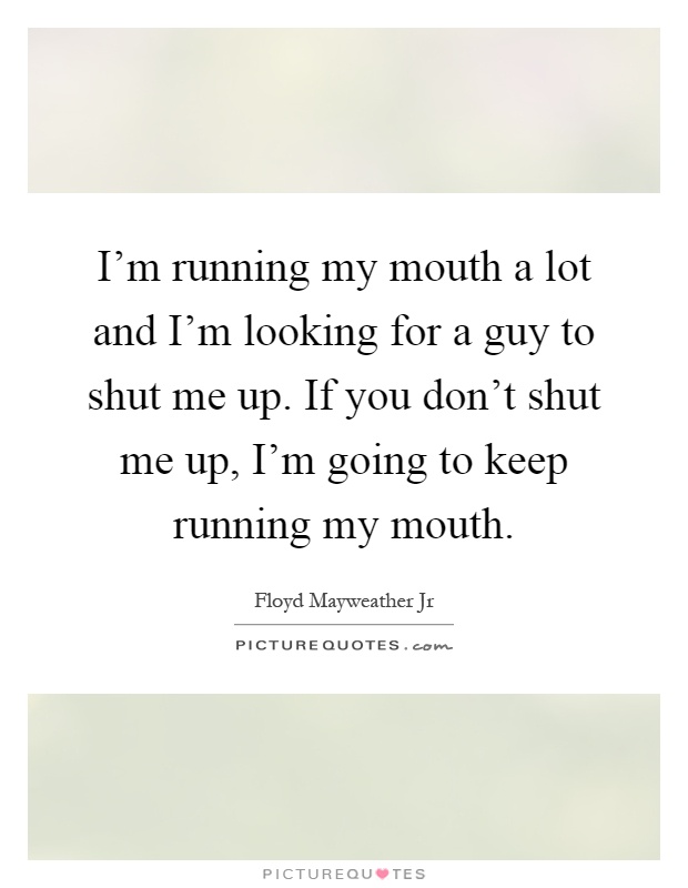 I'm running my mouth a lot and I'm looking for a guy to shut me up. If you don't shut me up, I'm going to keep running my mouth Picture Quote #1