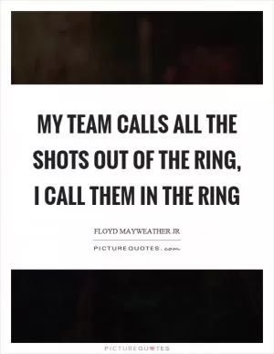 My team calls all the shots out of the ring, I call them in the ring Picture Quote #1