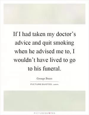 If I had taken my doctor’s advice and quit smoking when he advised me to, I wouldn’t have lived to go to his funeral Picture Quote #1