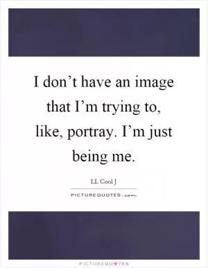 I don’t have an image that I’m trying to, like, portray. I’m just being me Picture Quote #1
