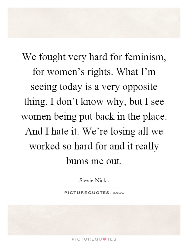 We fought very hard for feminism, for women's rights. What I'm seeing today is a very opposite thing. I don't know why, but I see women being put back in the place. And I hate it. We're losing all we worked so hard for and it really bums me out Picture Quote #1