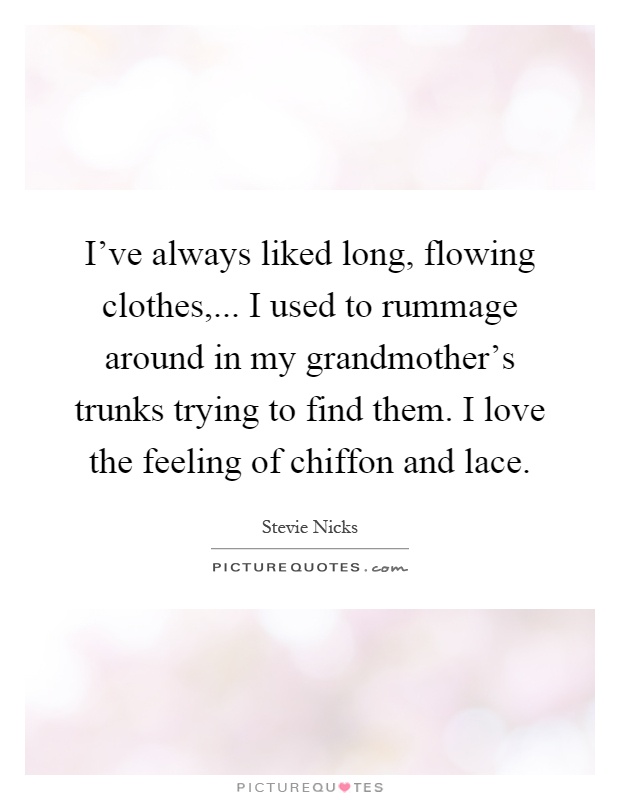 I've always liked long, flowing clothes,... I used to rummage around in my grandmother's trunks trying to find them. I love the feeling of chiffon and lace Picture Quote #1