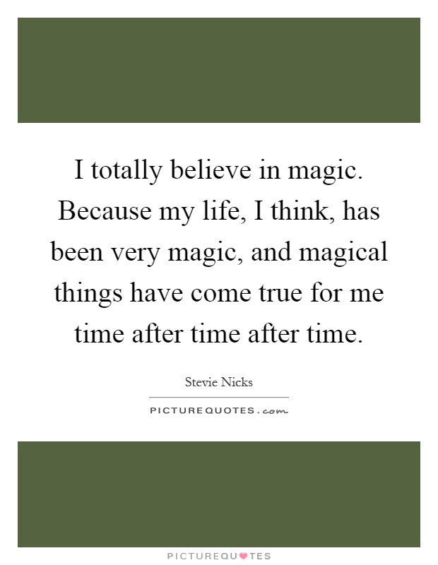 I totally believe in magic. Because my life, I think, has been very magic, and magical things have come true for me time after time after time Picture Quote #1