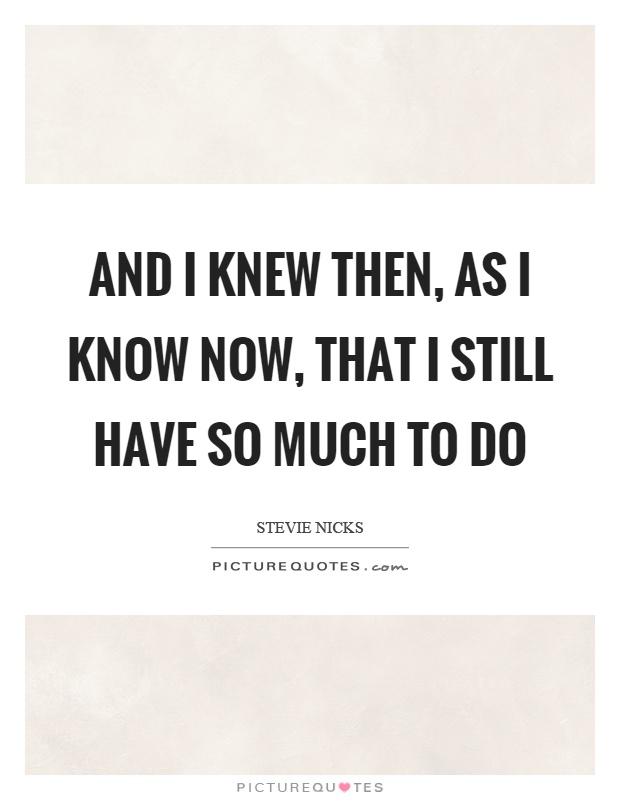 And I knew then, as I know now, that I still have so much to do Picture Quote #1