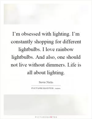 I’m obsessed with lighting. I’m constantly shopping for different lightbulbs. I love rainbow lightbulbs. And also, one should not live without dimmers. Life is all about lighting Picture Quote #1