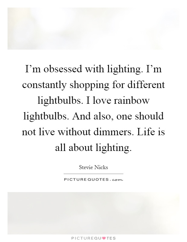 I'm obsessed with lighting. I'm constantly shopping for different lightbulbs. I love rainbow lightbulbs. And also, one should not live without dimmers. Life is all about lighting Picture Quote #1