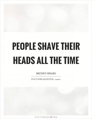 People shave their heads all the time Picture Quote #1