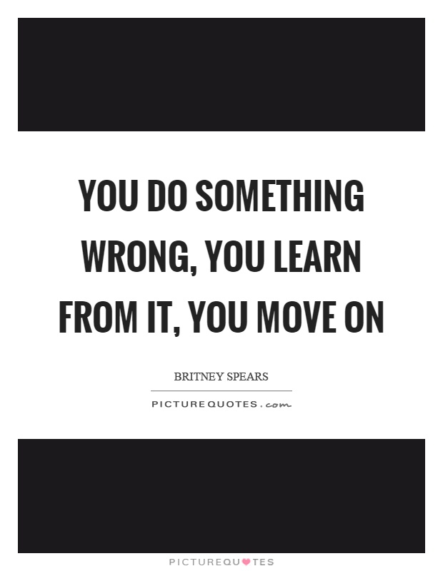 You do something wrong, you learn from it, you move on Picture Quote #1