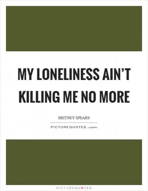 My loneliness ain’t killing me no more Picture Quote #1