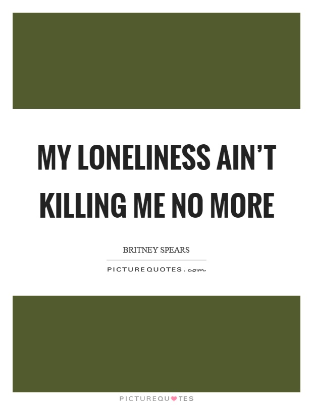 My loneliness ain't killing me no more Picture Quote #1