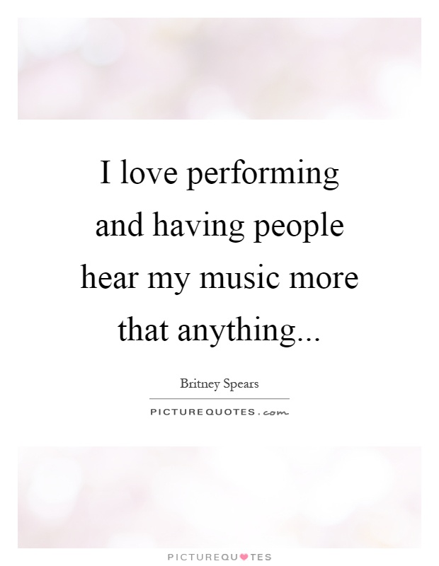 I love performing and having people hear my music more that anything Picture Quote #1