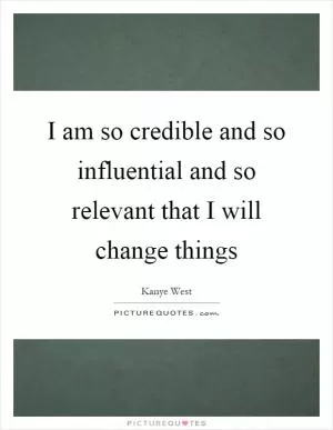 I am so credible and so influential and so relevant that I will change things Picture Quote #1