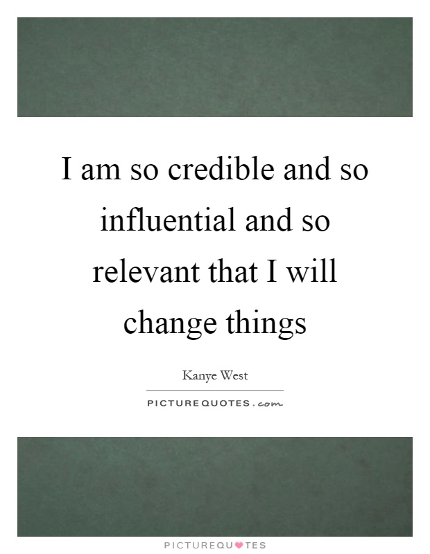 I am so credible and so influential and so relevant that I will change things Picture Quote #1