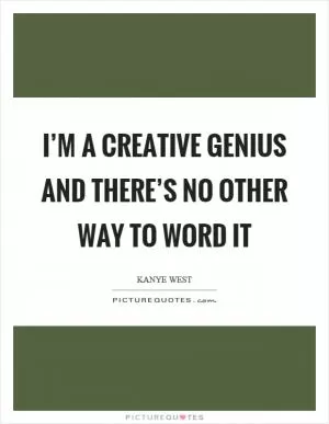 I’m a creative genius and there’s no other way to word it Picture Quote #1