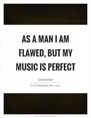 As a man I am flawed, but my music is perfect Picture Quote #1