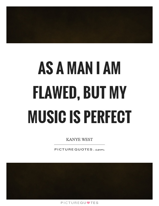 As a man I am flawed, but my music is perfect Picture Quote #1