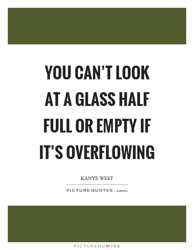 You can't look at a glass half full or empty if it's overflowing Picture Quote #1