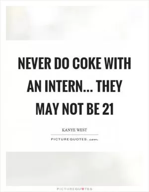 Never do coke with an intern... they may not be 21 Picture Quote #1