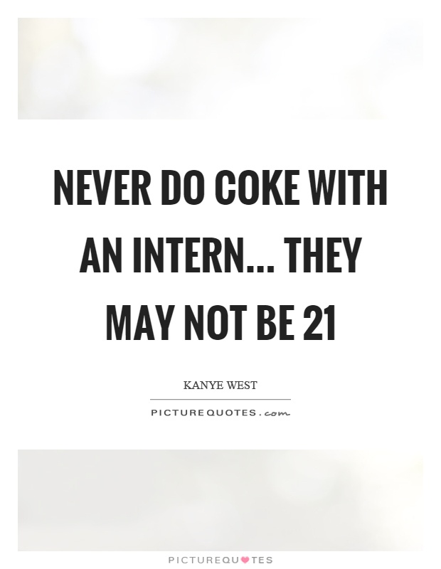 Never do coke with an intern... they may not be 21 Picture Quote #1
