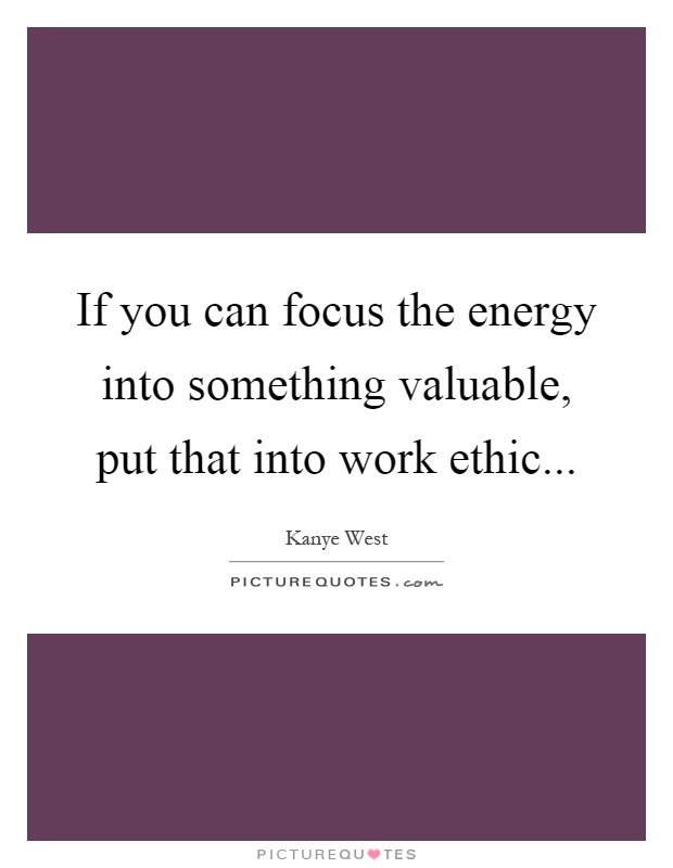 If you can focus the energy into something valuable, put that into work ethic Picture Quote #1