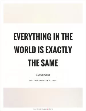 Everything in the world is exactly the same Picture Quote #1
