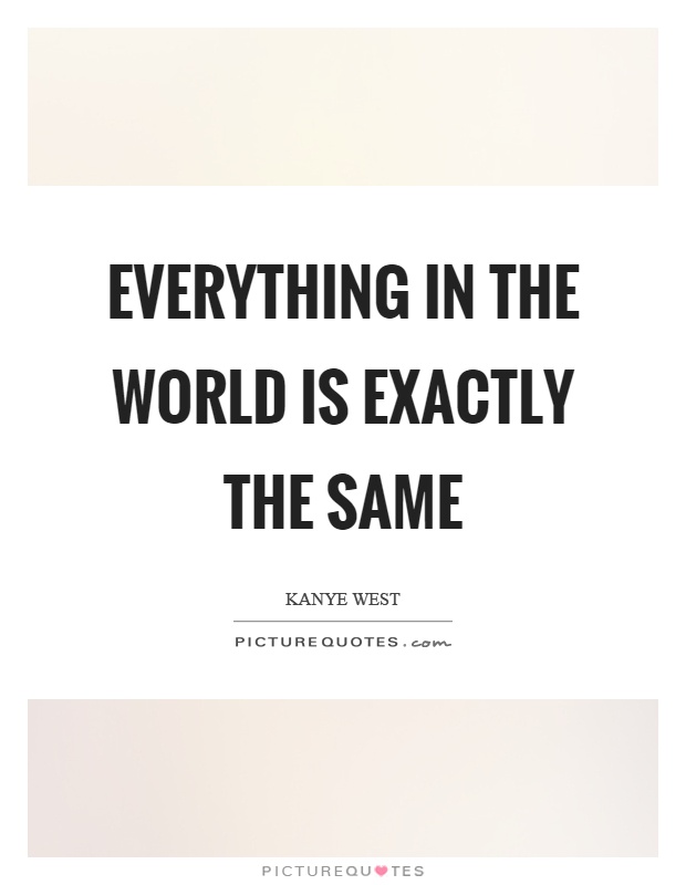 Everything in the world is exactly the same Picture Quote #1