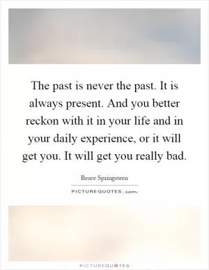 The past is never the past. It is always present. And you better reckon with it in your life and in your daily experience, or it will get you. It will get you really bad Picture Quote #1