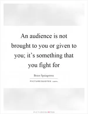 An audience is not brought to you or given to you; it’s something that you fight for Picture Quote #1