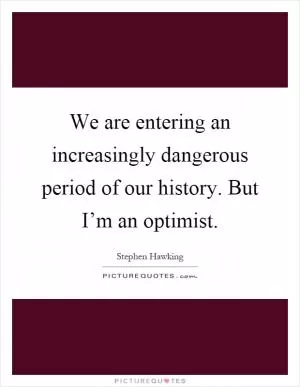 We are entering an increasingly dangerous period of our history. But I’m an optimist Picture Quote #1