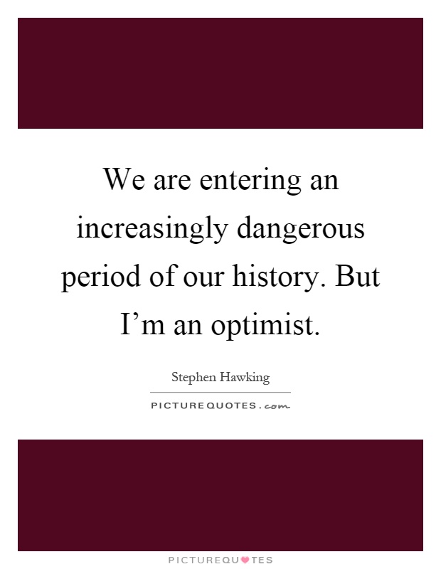 We are entering an increasingly dangerous period of our history. But I'm an optimist Picture Quote #1