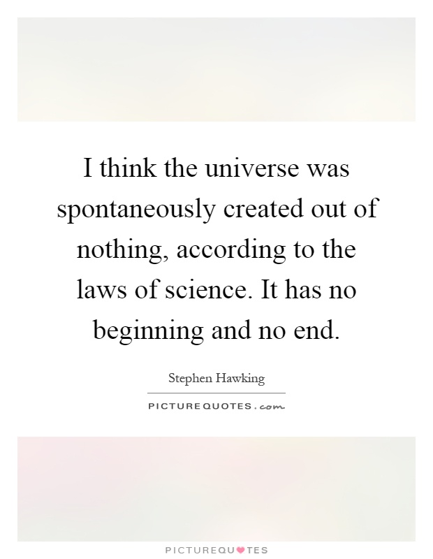 I think the universe was spontaneously created out of nothing, according to the laws of science. It has no beginning and no end Picture Quote #1