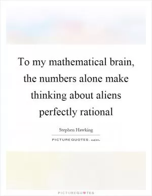 To my mathematical brain, the numbers alone make thinking about aliens perfectly rational Picture Quote #1