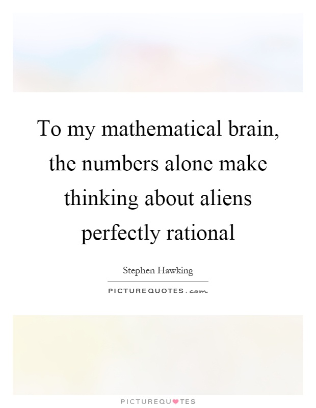 To my mathematical brain, the numbers alone make thinking about aliens perfectly rational Picture Quote #1