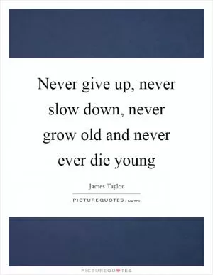 Never give up, never slow down, never grow old and never ever die young Picture Quote #1