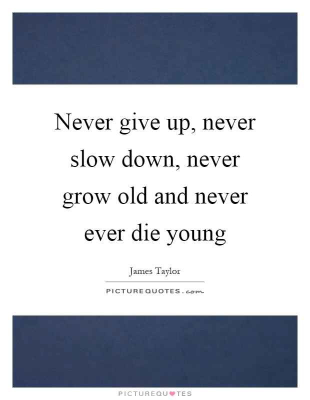 Never give up, never slow down, never grow old and never ever die young Picture Quote #1