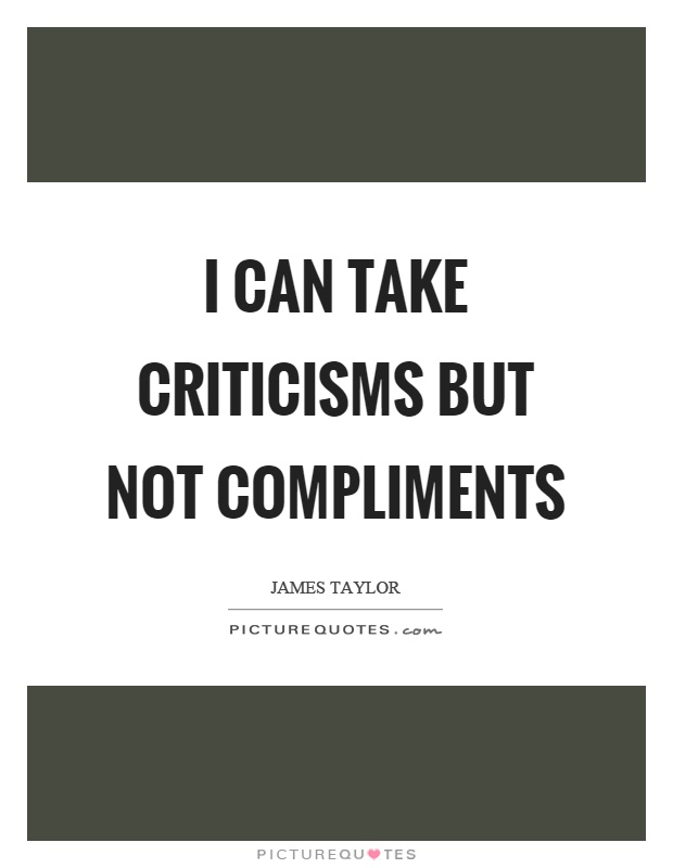 I can take criticisms but not compliments Picture Quote #1