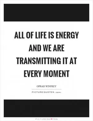 All of life is energy and we are transmitting it at every moment Picture Quote #1