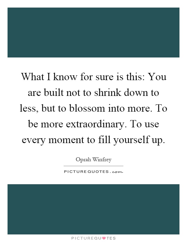 What I know for sure is this: You are built not to shrink down ...