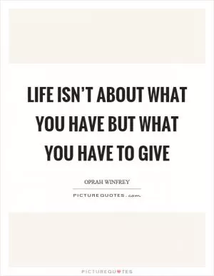 Life isn’t about what you have but what you have to give Picture Quote #1