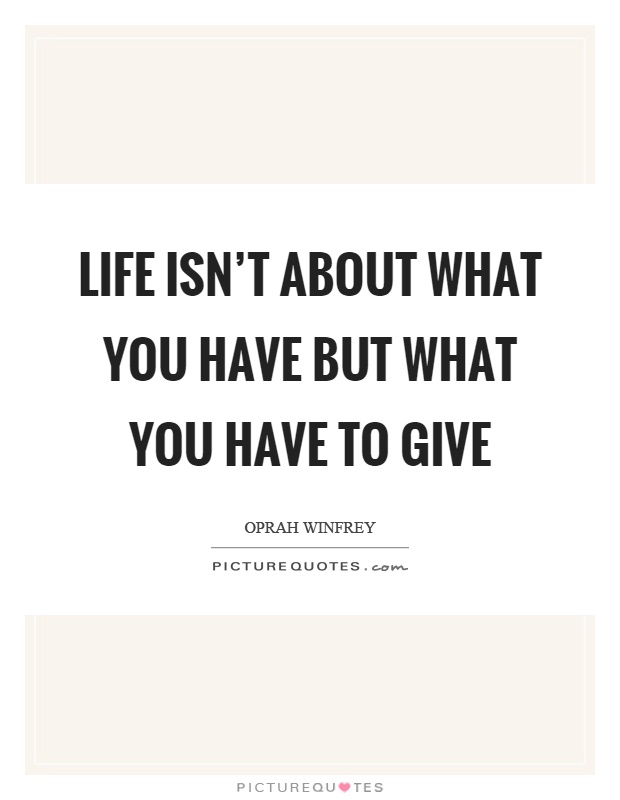 Life isn't about what you have but what you have to give Picture Quote #1